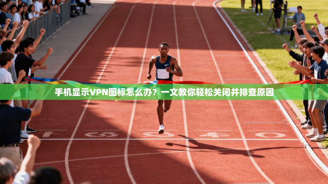 手机显示VPN图标怎么办？一文教你轻松关闭并排查原因