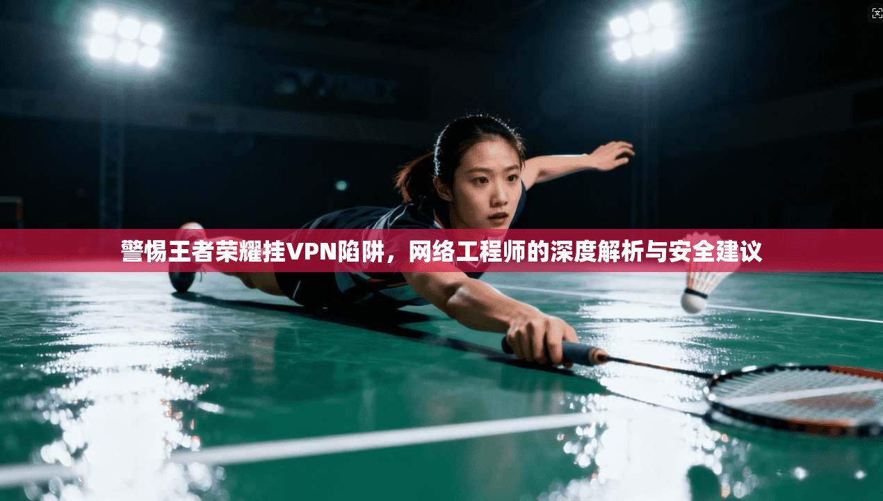 警惕王者荣耀挂VPN陷阱，网络工程师的深度解析与安全建议