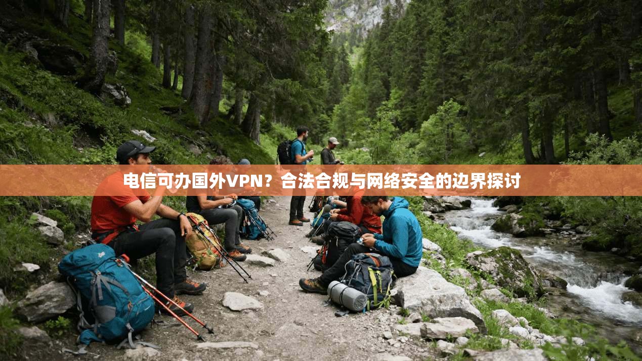 电信可办国外VPN?合法合规与网络安全的边界探讨 电信可办国外VPN?合法合规与网络安全的边界探讨