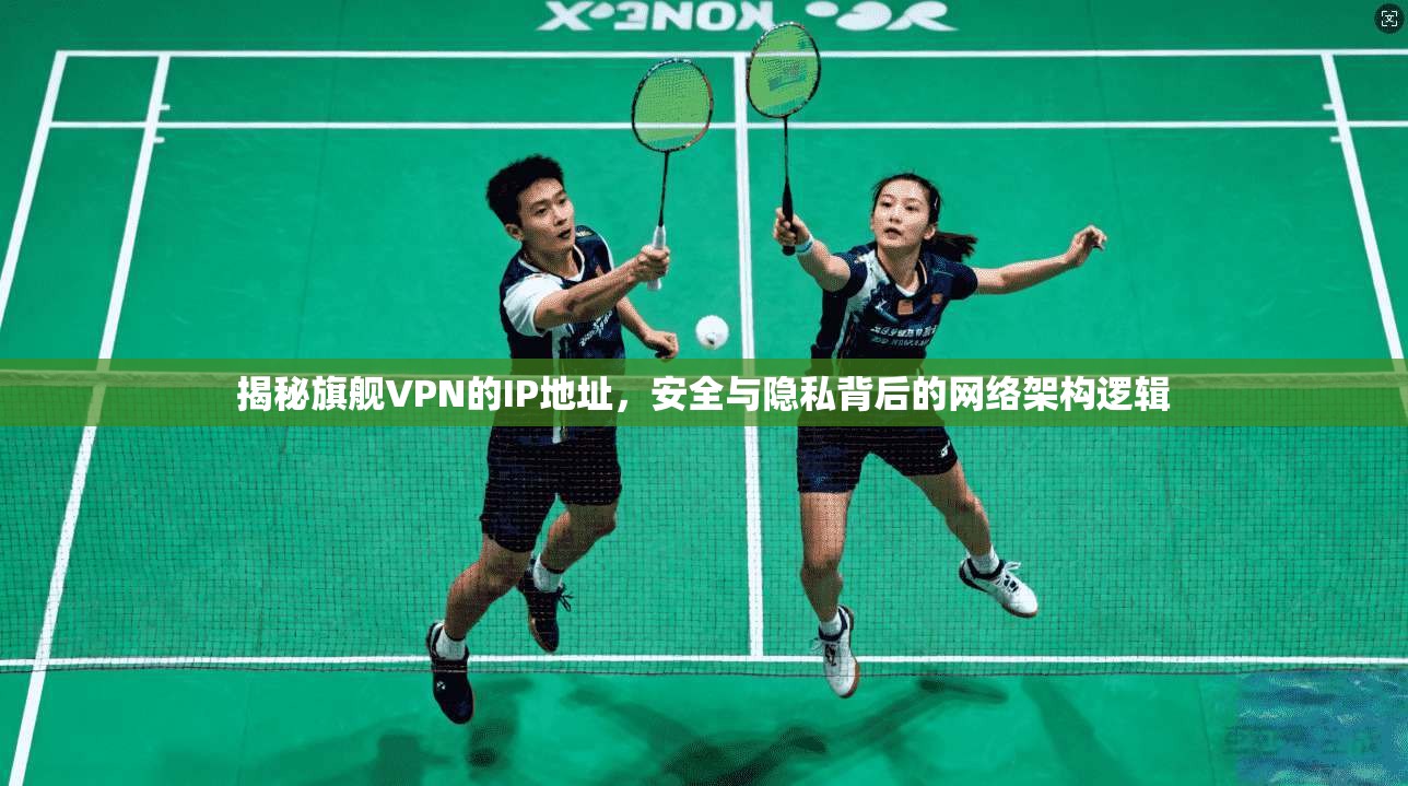 揭秘旗舰VPN的IP地址,安全与隐私背后的网络架构逻辑 揭秘旗舰VPN的IP地址,安全与隐私背后的网络架构逻辑