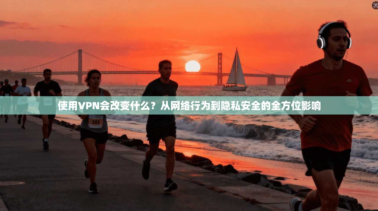 使用VPN会改变什么?从网络行为到隐私安全的全方位影响 使用VPN会改变什么?从网络行为到隐私安全的全方位影响