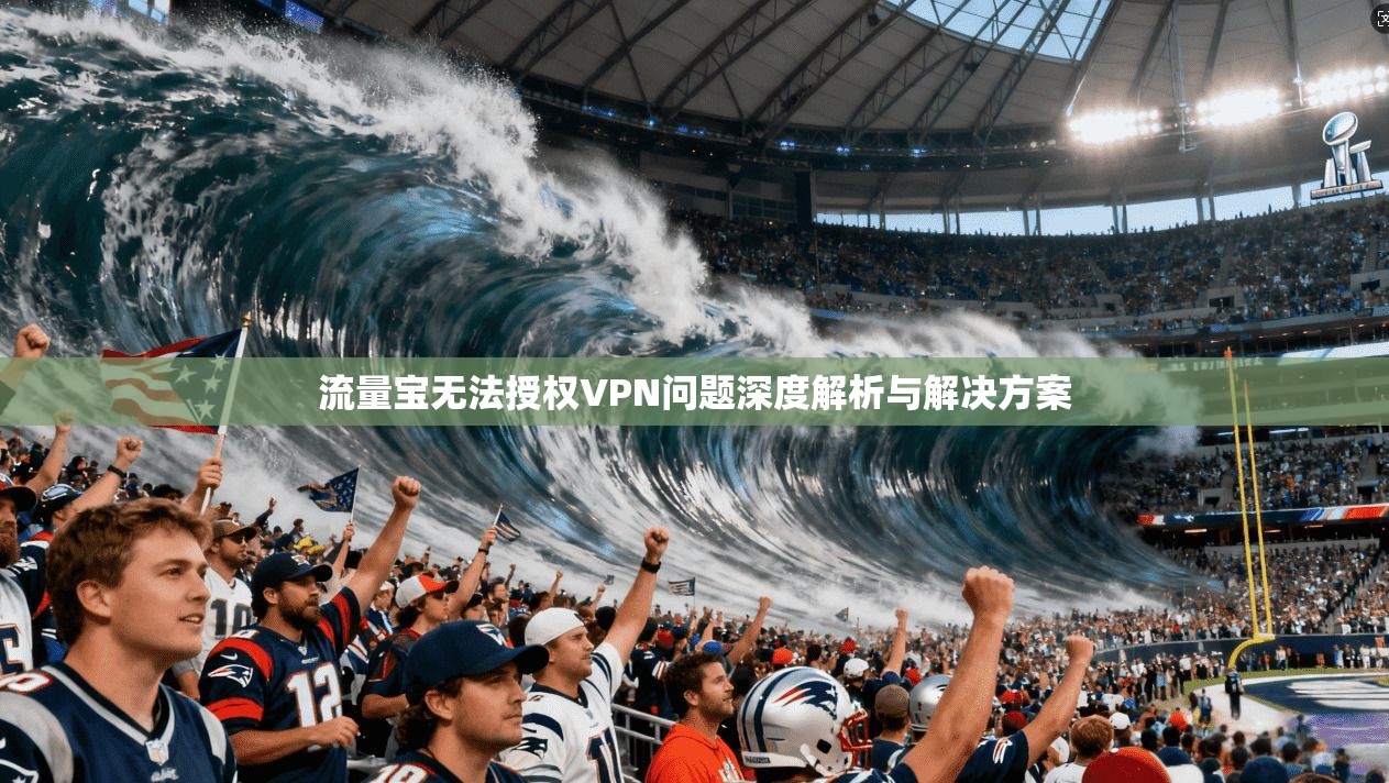 流量宝无法授权VPN问题深度解析与解决方案