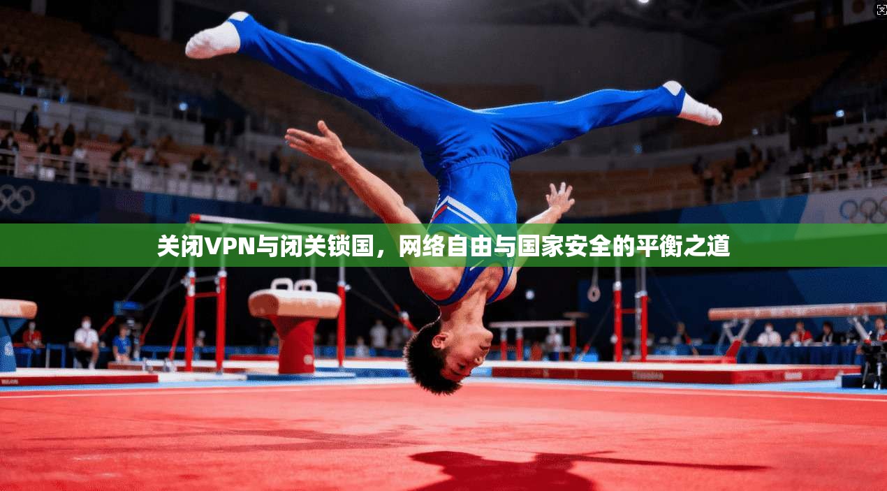 关闭VPN与闭关锁国,网络自由与国家安全的平衡之道 关闭VPN与闭关锁国,网络自由与国家安全的平衡之道