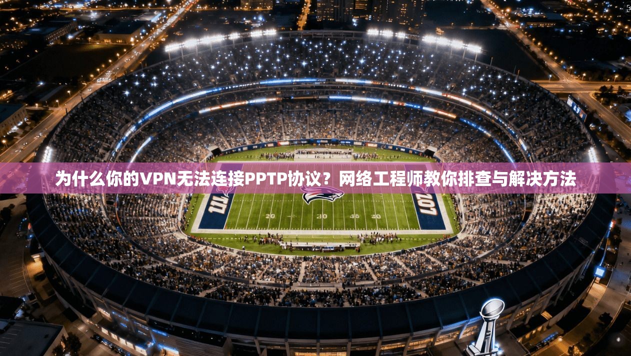 为什么你的VPN无法连接PPTP协议?网络工程师教你排查与解决方法