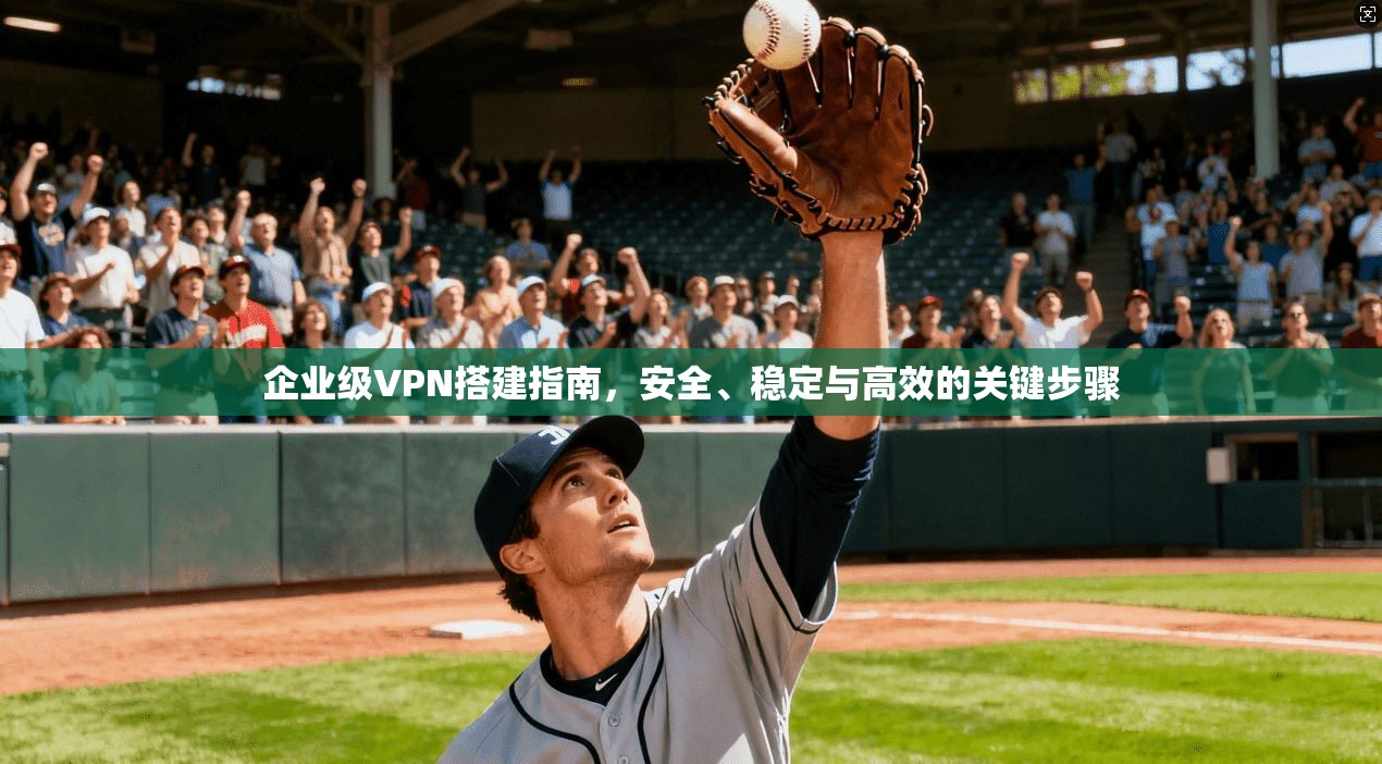 企业级VPN搭建指南,安全、稳定与高效的关键步骤 企业级VPN搭建指南,安全、稳定与高效的关键步骤
