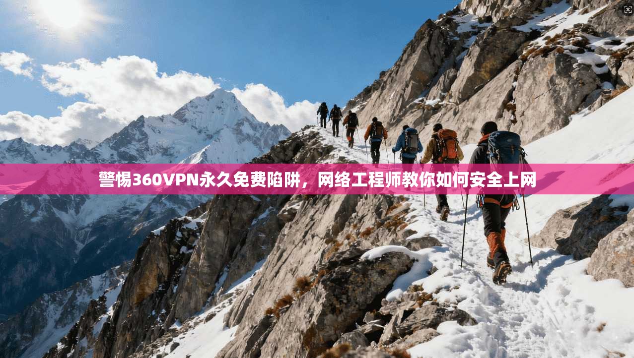 警惕360VPN永久免费陷阱,网络工程师教你如何安全上网 警惕360VPN永久免费陷阱,网络工程师教你如何安全上网
