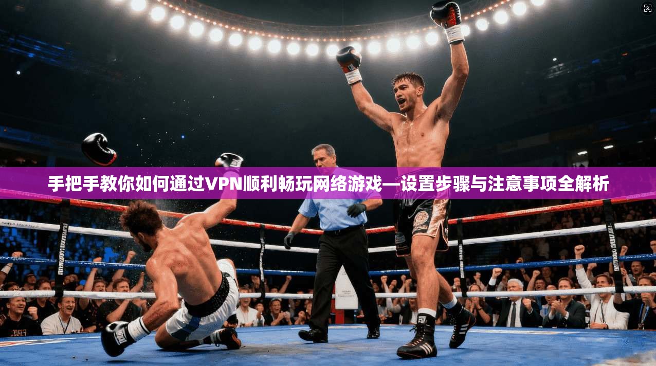 手把手教你如何通过VPN顺利畅玩网络游戏—设置步骤与注意事项全解析 手把手教你如何通过VPN顺利畅玩网络游戏—设置步骤与注意事项全解析