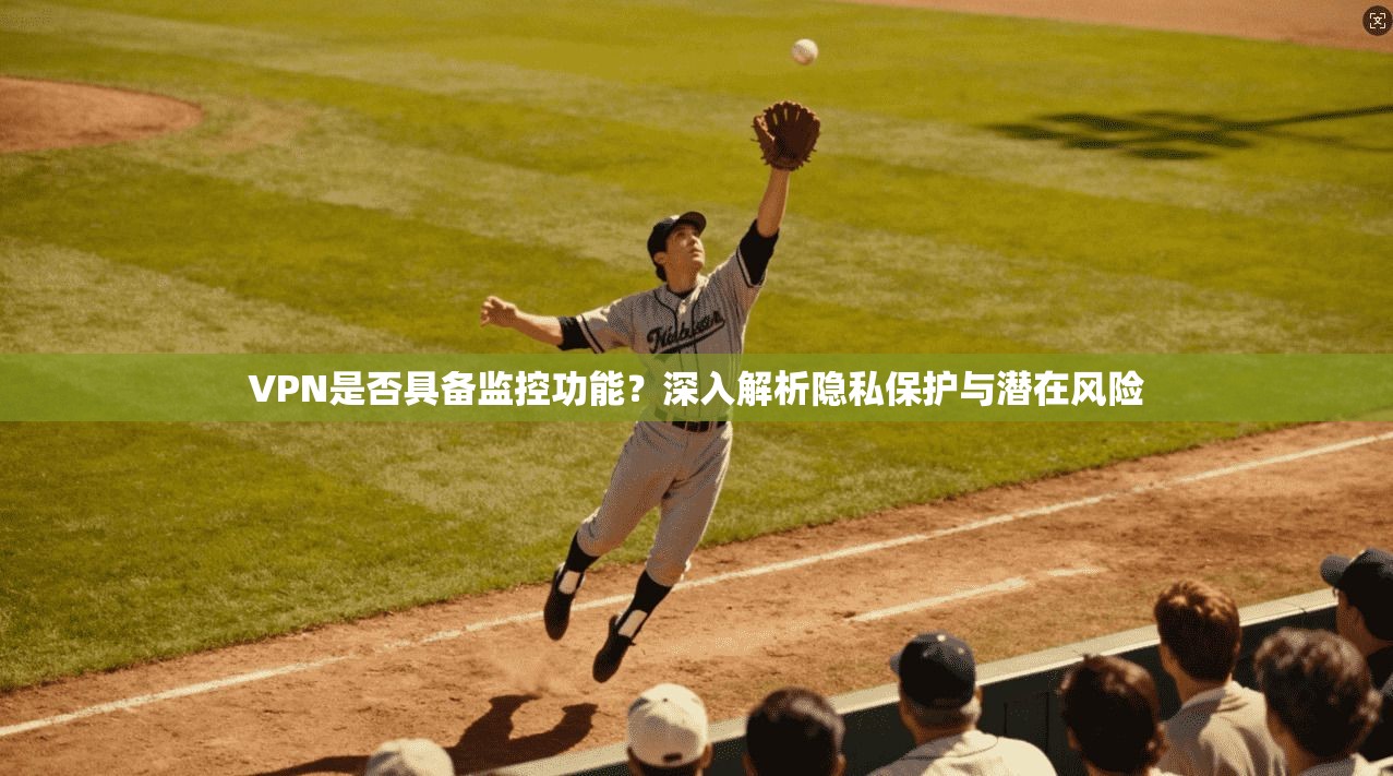 VPN是否具备监控功能？深入解析隐私保护与潜在风险