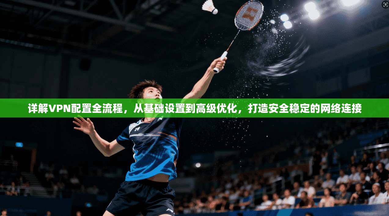 详解VPN配置全流程,从基础设置到高级优化,打造安全稳定的网络连接 详解VPN配置全流程,从基础设置到高级优化,打造安全稳定的网络连接