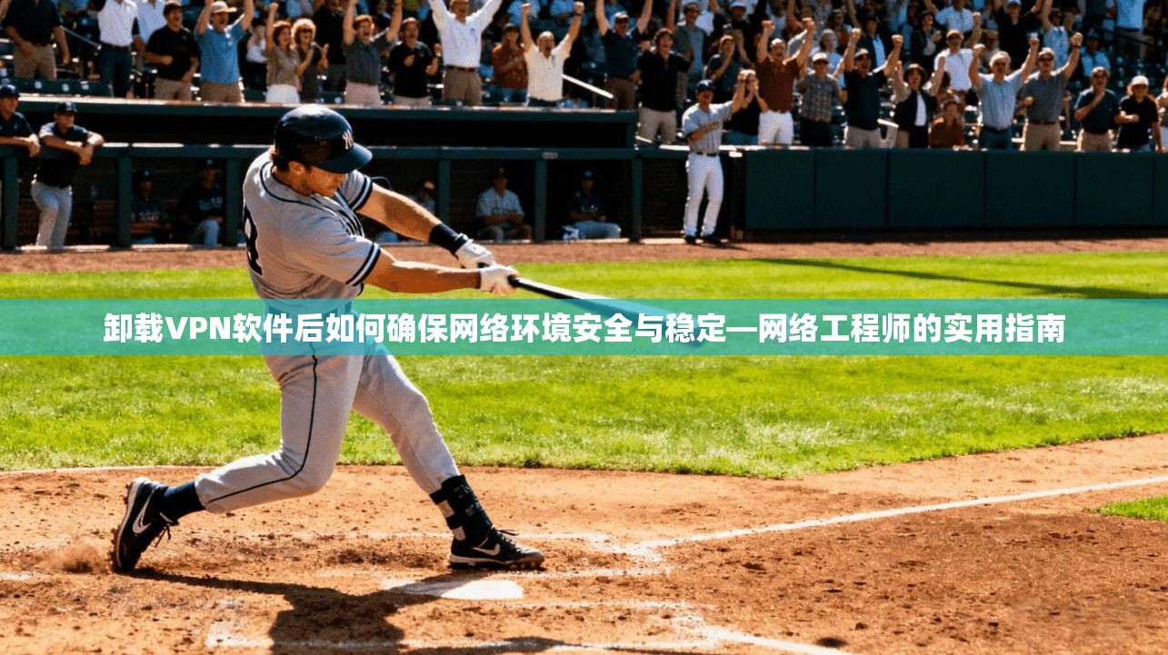 卸载VPN软件后如何确保网络环境安全与稳定—网络工程师的实用指南 卸载VPN软件后如何确保网络环境安全与稳定—网络工程师的实用指南