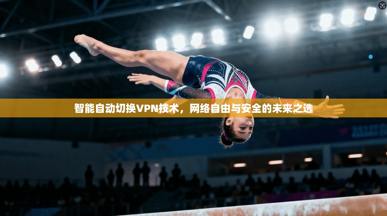 智能自动切换VPN技术,网络自由与安全的未来之选 智能自动切换VPN技术,网络自由与安全的未来之选