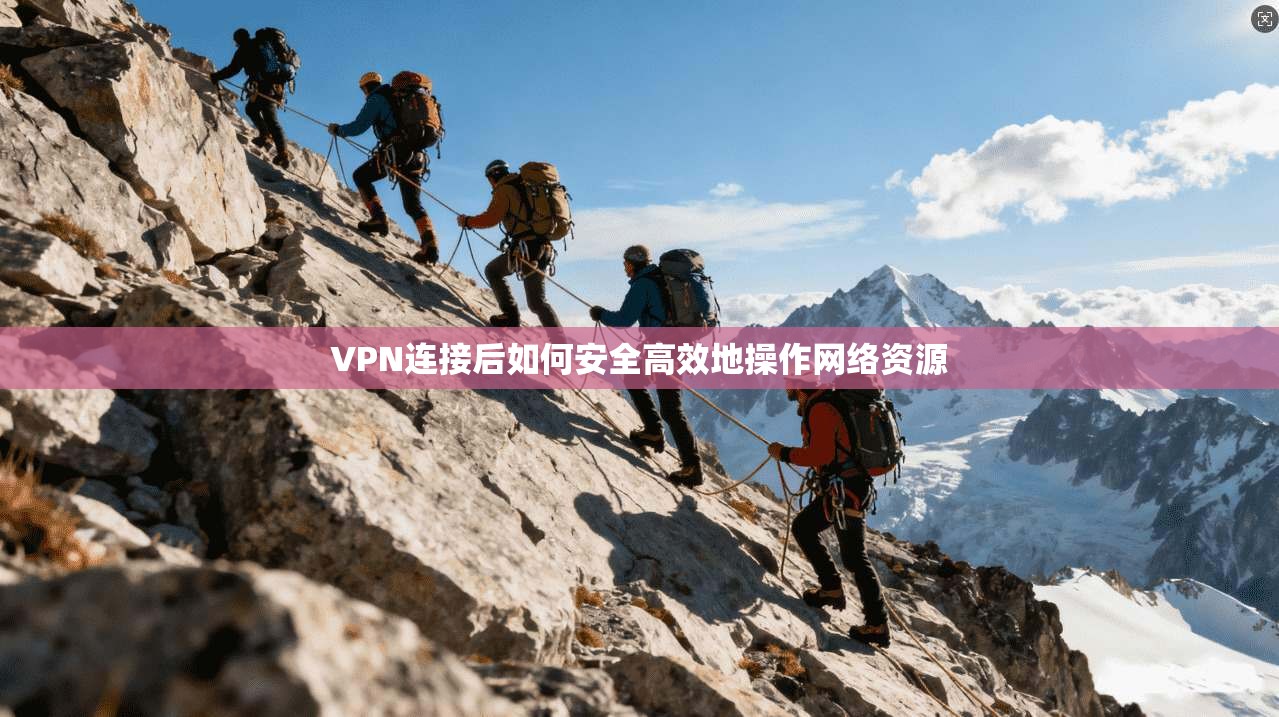 VPN连接后如何安全高效地操作网络资源 VPN连接后如何安全高效地操作网络资源