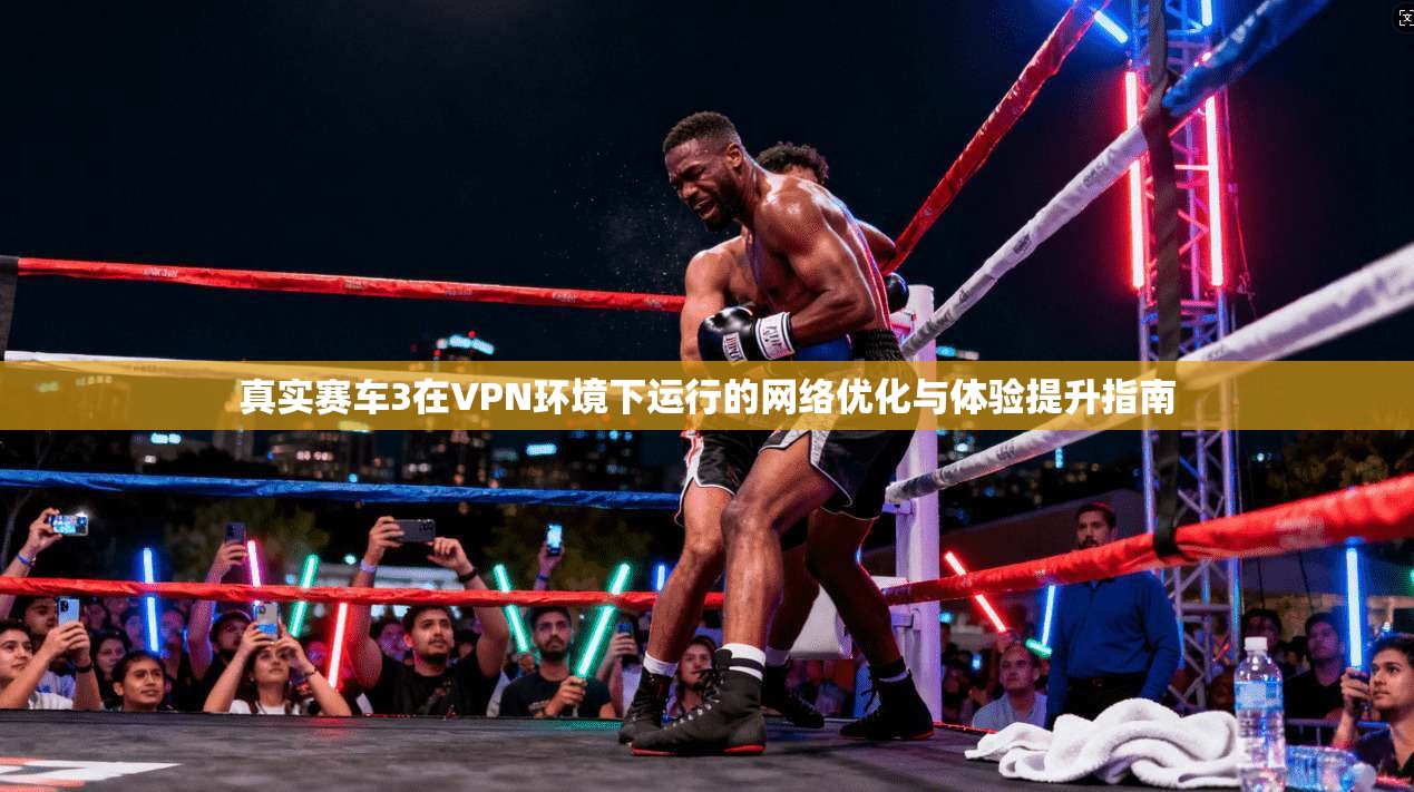 真实赛车3在VPN环境下运行的网络优化与体验提升指南 真实赛车3在VPN环境下运行的网络优化与体验提升指南