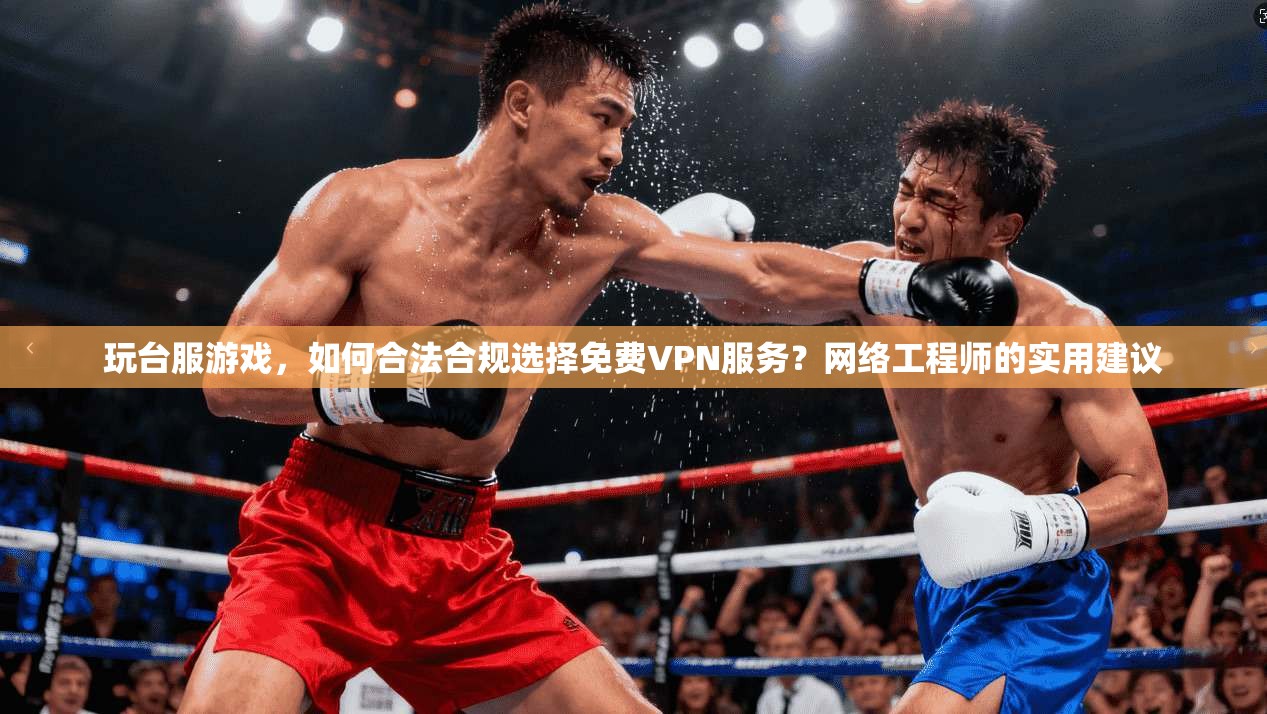 玩台服游戏,如何合法合规选择免费VPN服务?网络工程师的实用建议 玩台服游戏,如何合法合规选择免费VPN服务?网络工程师的实用建议