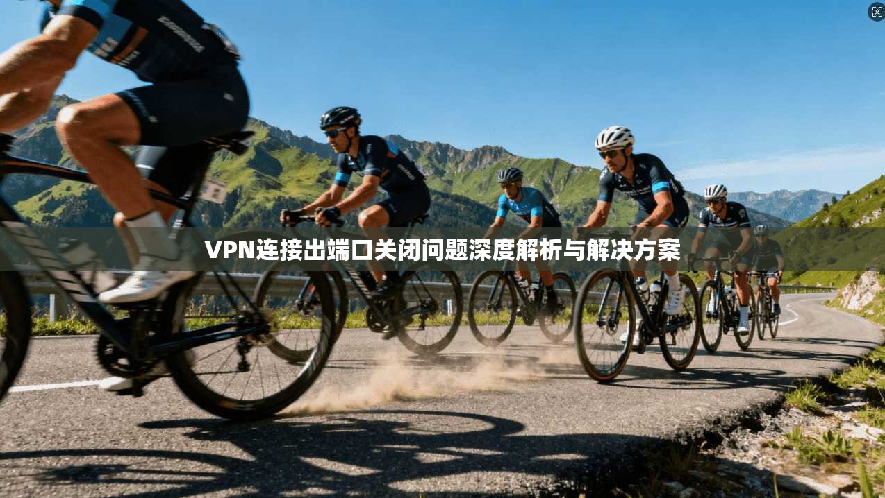 VPN连接出端口关闭问题深度解析与解决方案