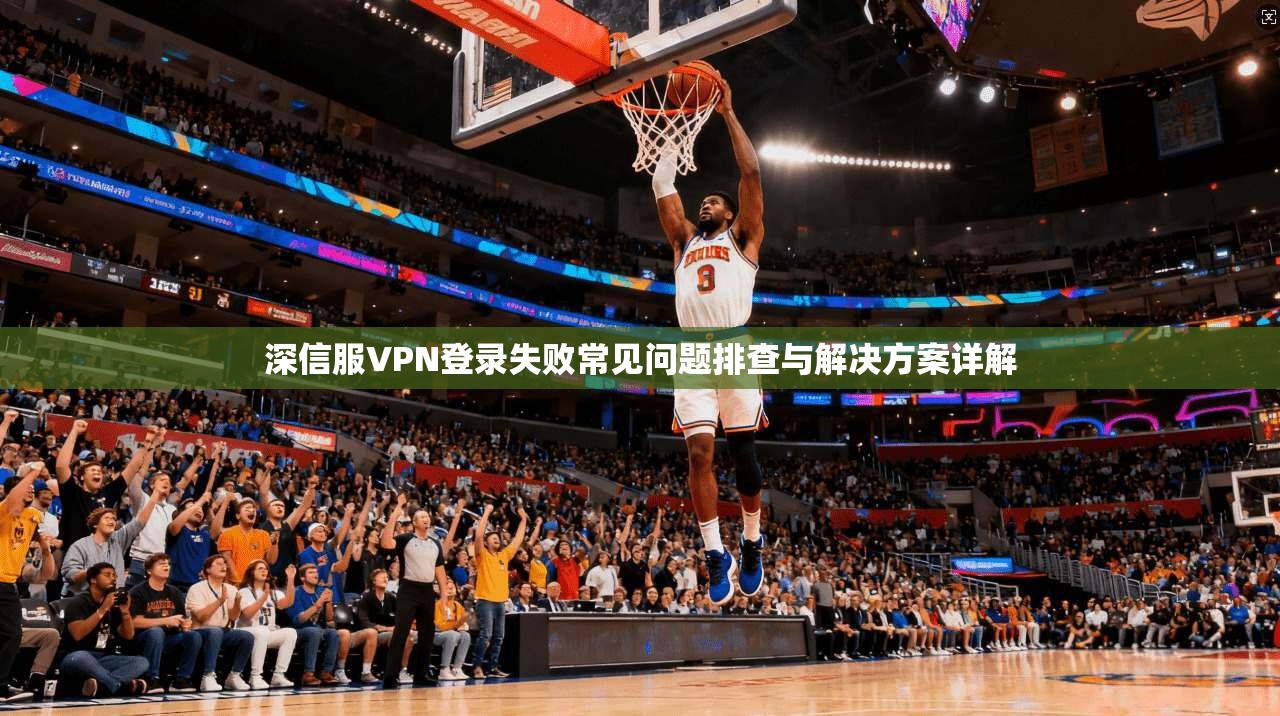深信服VPN登录失败常见问题排查与解决方案详解 深信服VPN登录失败常见问题排查与解决方案详解