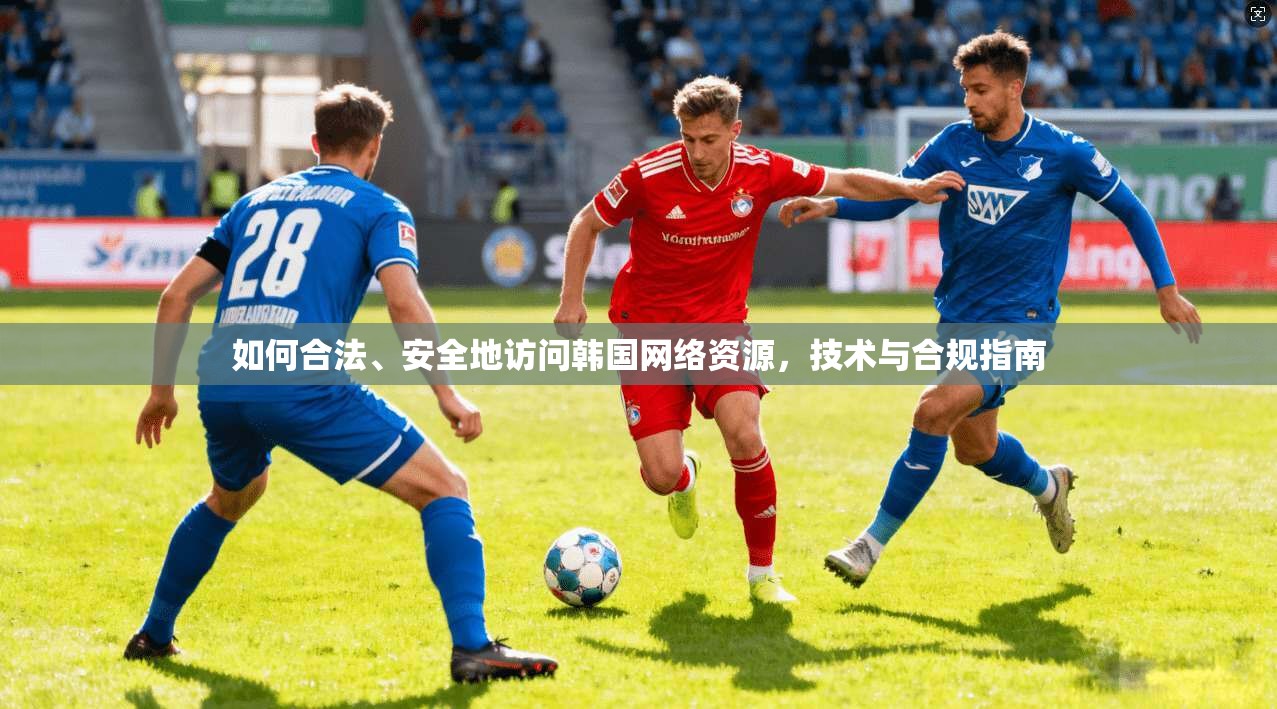 如何合法、安全地访问韩国网络资源,技术与合规指南 如何合法、安全地访问韩国网络资源,技术与合规指南