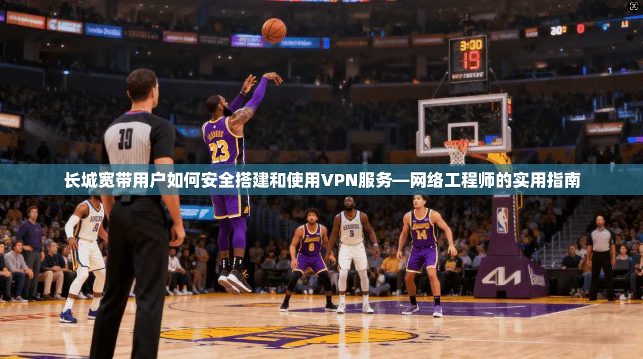 长城宽带用户如何安全搭建和使用VPN服务—网络工程师的实用指南 长城宽带用户如何安全搭建和使用VPN服务—网络工程师的实用指南
