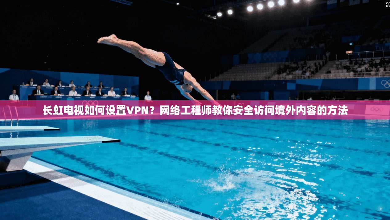 长虹电视如何设置VPN?网络工程师教你安全访问境外内容的方法 长虹电视如何设置VPN?网络工程师教你安全访问境外内容的方法
