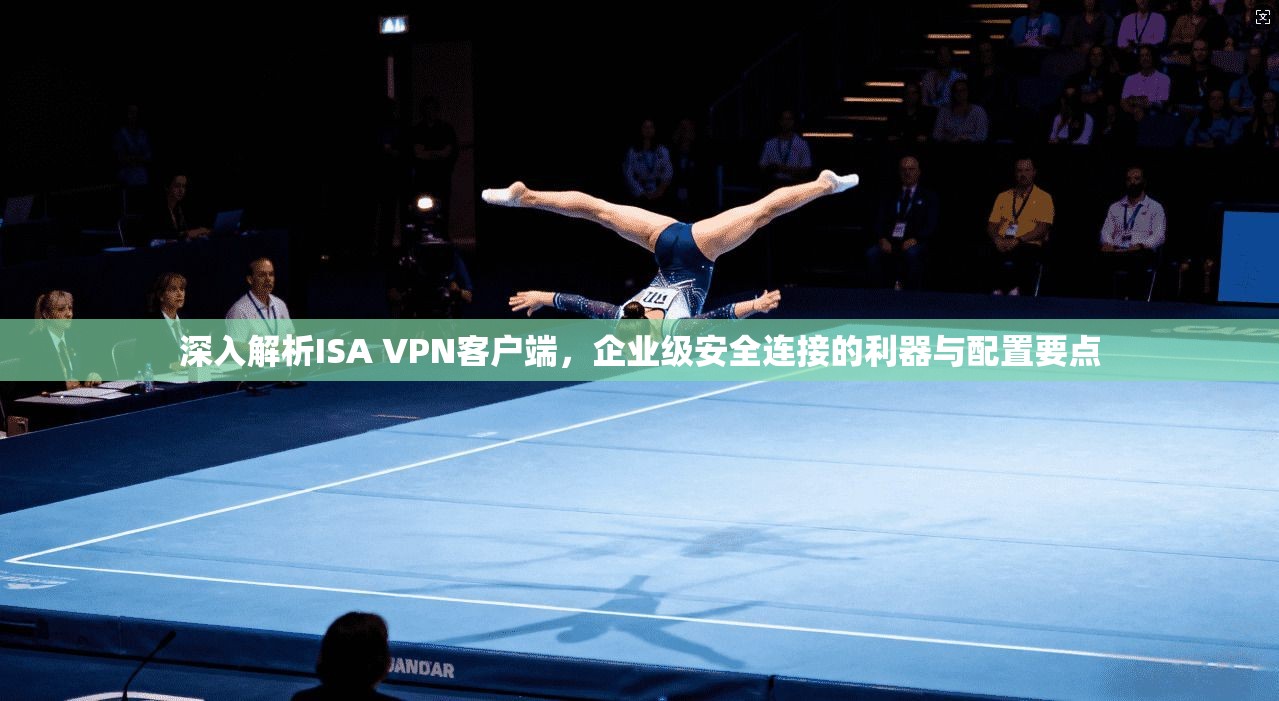 深入解析ISA VPN客户端,企业级安全连接的利器与配置要点 深入解析ISA VPN客户端,企业级安全连接的利器与配置要点