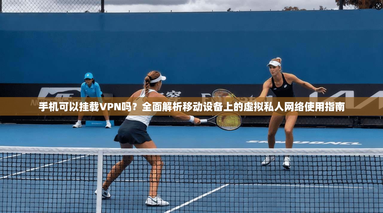 手机可以挂载VPN吗？全面解析移动设备上的虚拟私人网络使用指南