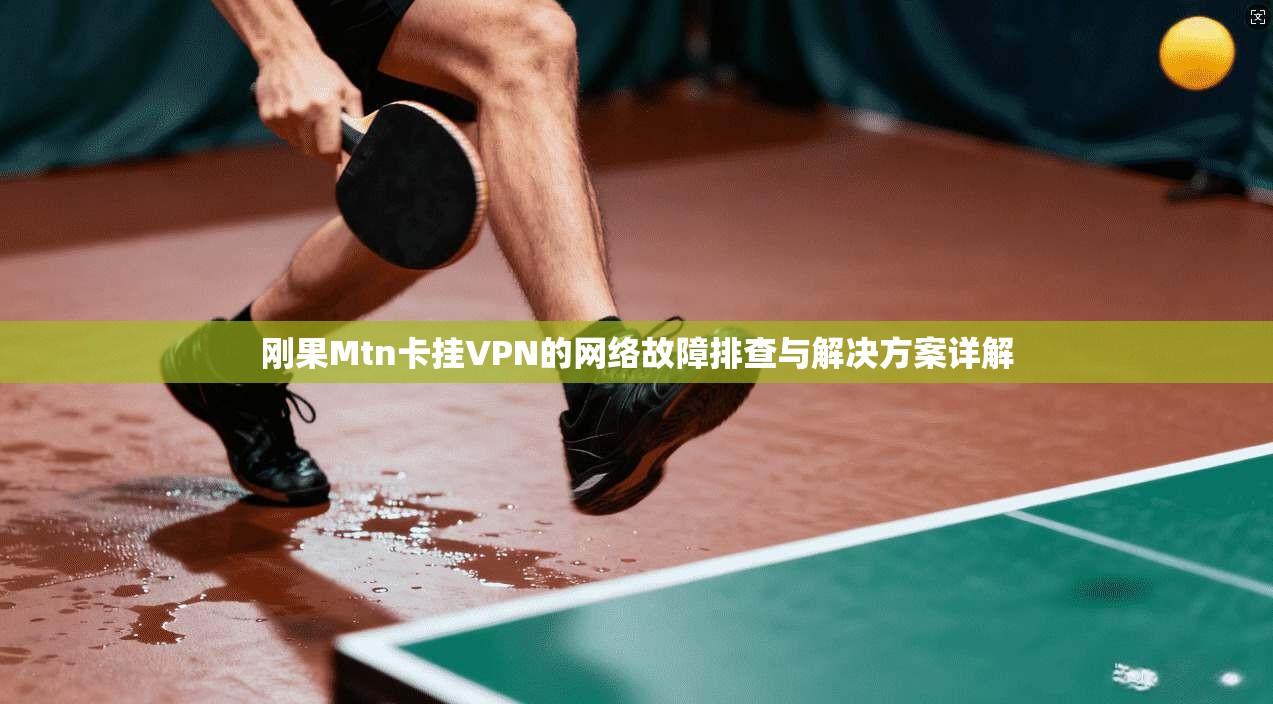 刚果Mtn卡挂VPN的网络故障排查与解决方案详解 刚果Mtn卡挂VPN的网络故障排查与解决方案详解