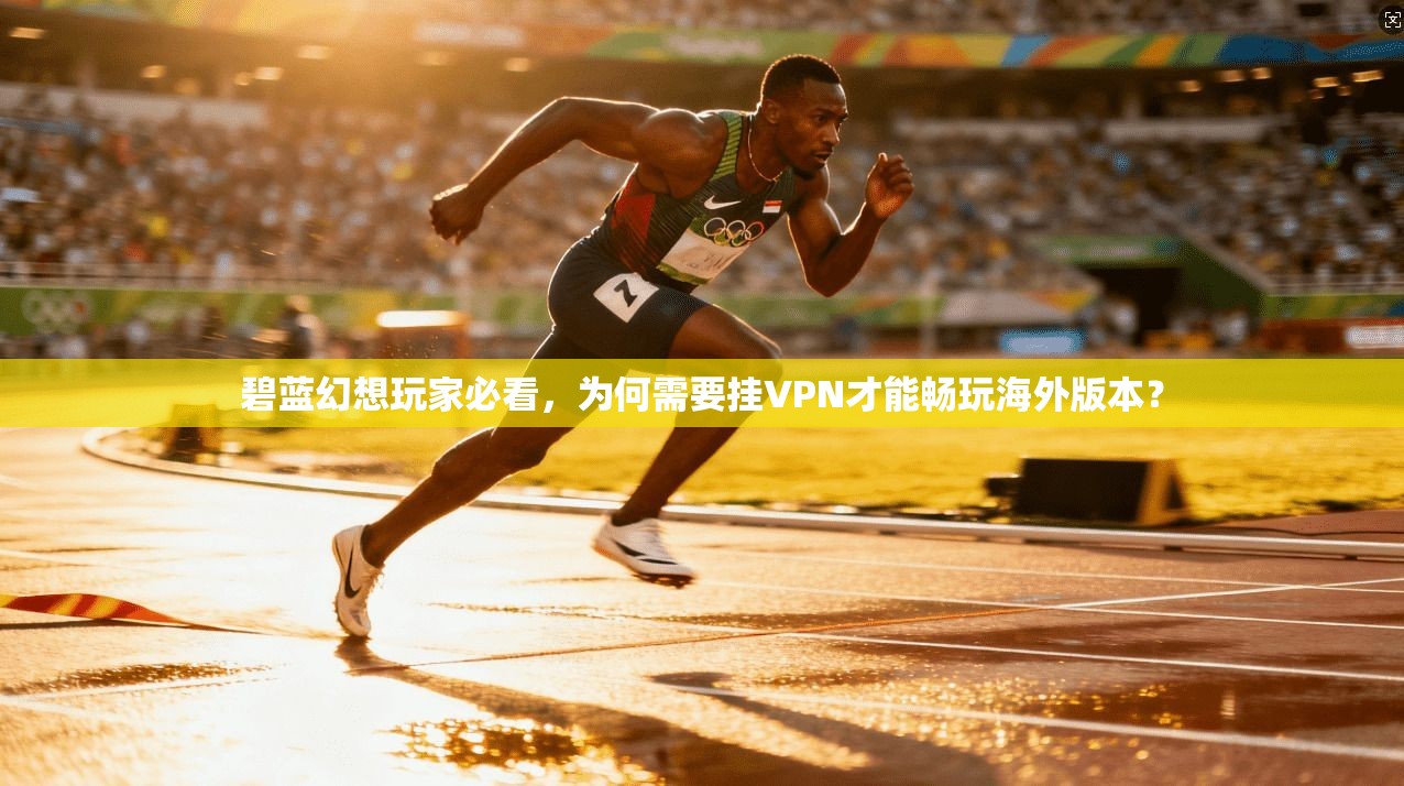 碧蓝幻想玩家必看，为何需要挂VPN才能畅玩海外版本？