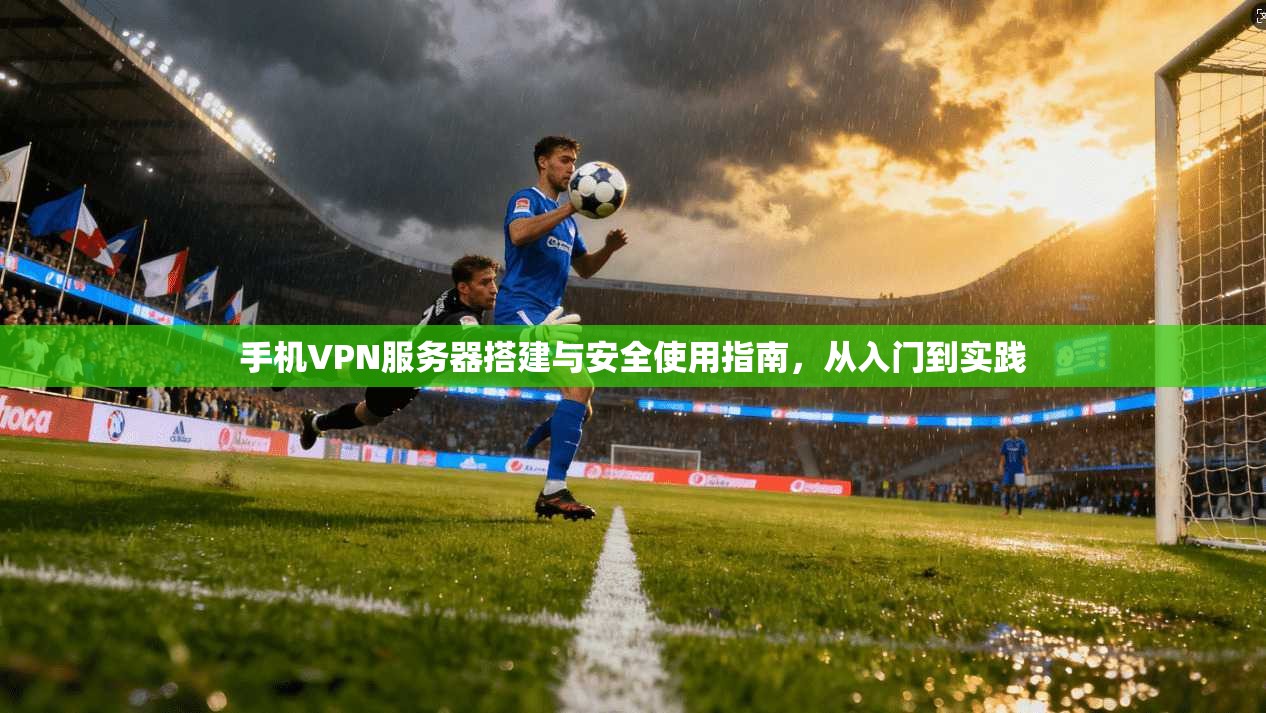 手机VPN服务器搭建与安全使用指南，从入门到实践