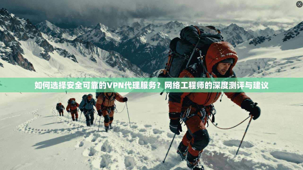 如何选择安全可靠的VPN代理服务?网络工程师的深度测评与建议 如何选择安全可靠的VPN代理服务?网络工程师的深度测评与建议