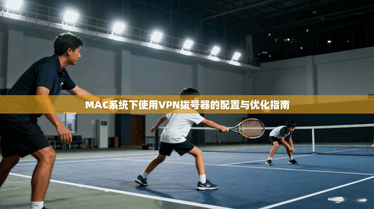 MAC系统下使用VPN拨号器的配置与优化指南 MAC系统下使用VPN拨号器的配置与优化指南