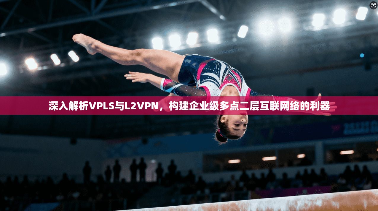 深入解析VPLS与L2VPN,构建企业级多点二层互联网络的利器