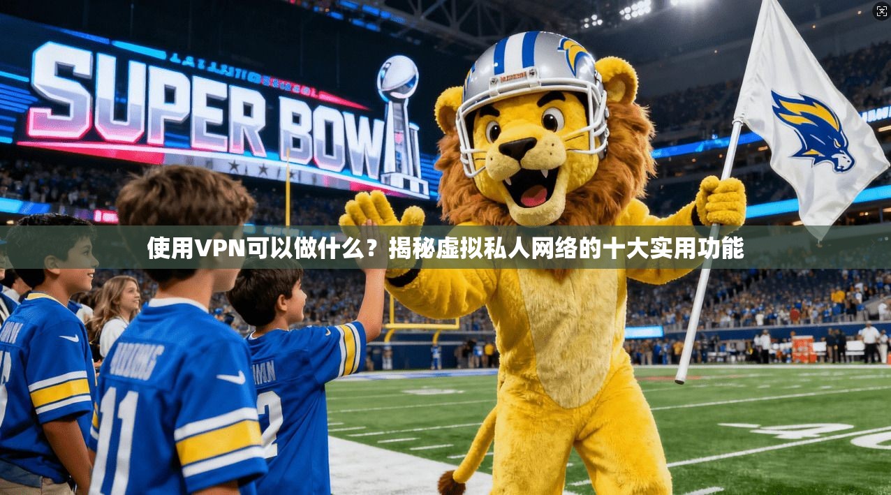 使用VPN可以做什么?揭秘虚拟私人网络的十大实用功能
