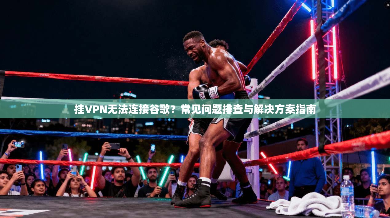 挂VPN无法连接谷歌？常见问题排查与解决方案指南