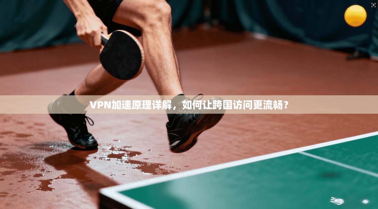 VPN加速原理详解，如何让跨国访问更流畅？