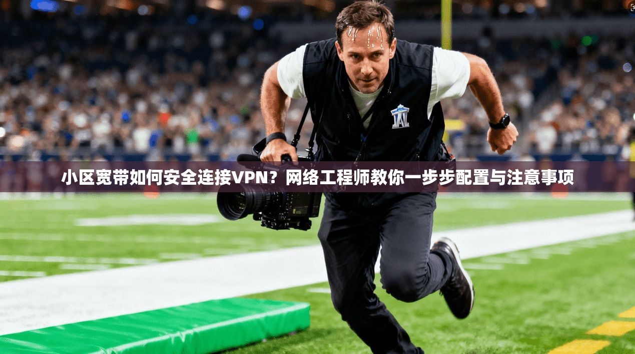 小区宽带如何安全连接VPN？网络工程师教你一步步配置与注意事项