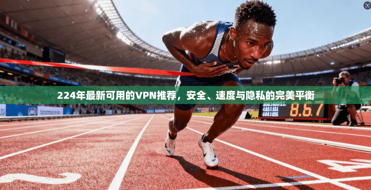 224年最新可用的VPN推荐,安全、速度与隐私的完美平衡 224年最新可用的VPN推荐,安全、速度与隐私的完美平衡