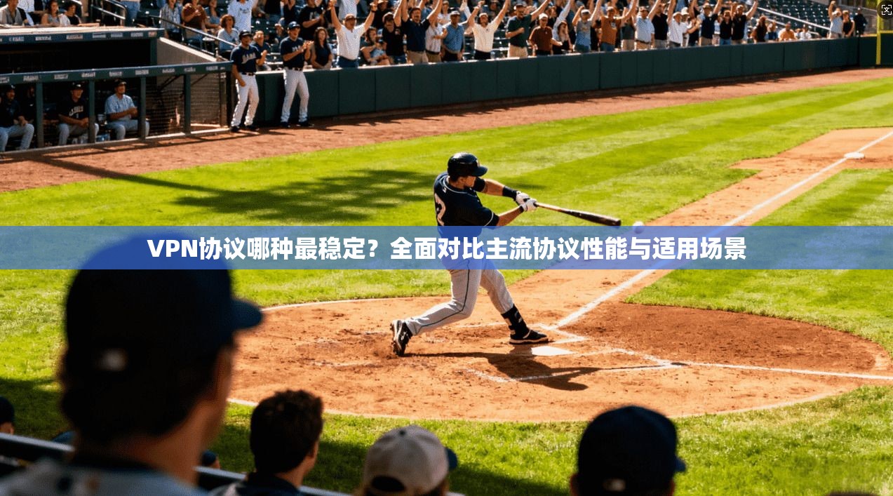 VPN协议哪种最稳定?全面对比主流协议性能与适用场景