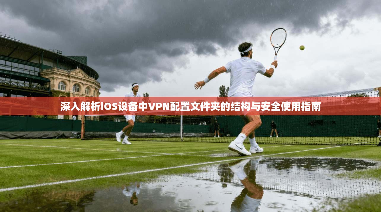 深入解析iOS设备中VPN配置文件夹的结构与安全使用指南 深入解析iOS设备中VPN配置文件夹的结构与安全使用指南