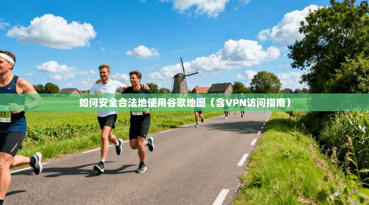如何安全合法地使用谷歌地图(含VPN访问指南)