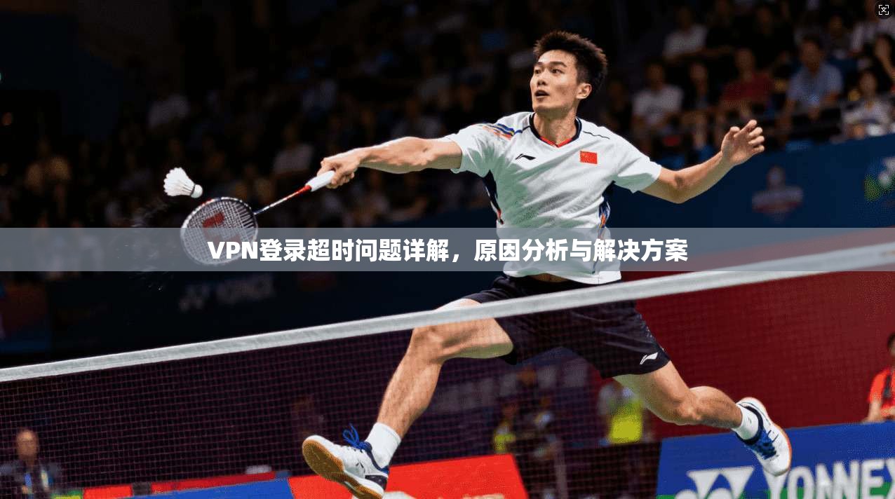 VPN登录超时问题详解,原因分析与解决方案 VPN登录超时问题详解,原因分析与解决方案