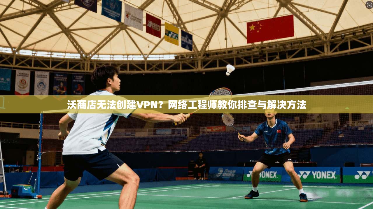 沃商店无法创建VPN?网络工程师教你排查与解决方法 沃商店无法创建VPN?网络工程师教你排查与解决方法