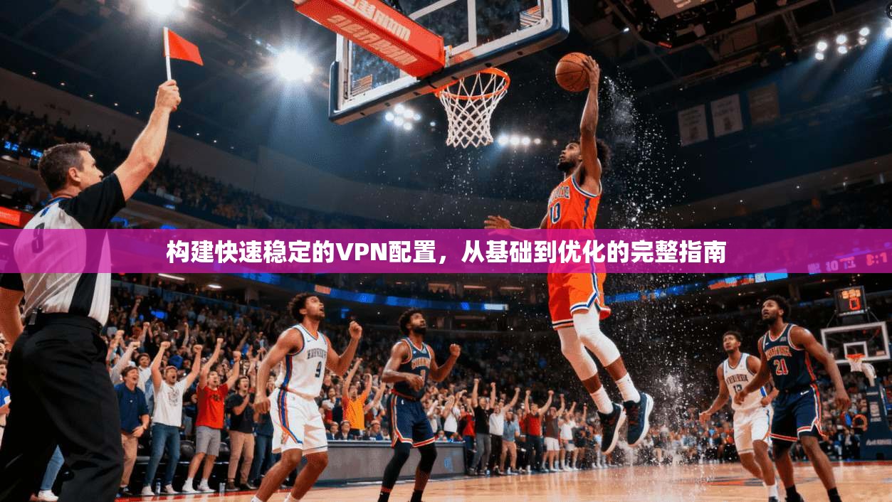 构建快速稳定的VPN配置，从基础到优化的完整指南