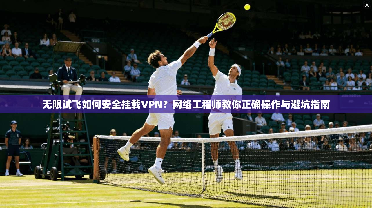 无限试飞如何安全挂载VPN?网络工程师教你正确操作与避坑指南 无限试飞如何安全挂载VPN?网络工程师教你正确操作与避坑指南