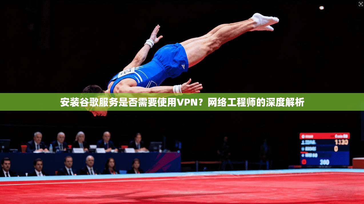 安装谷歌服务是否需要使用VPN？网络工程师的深度解析