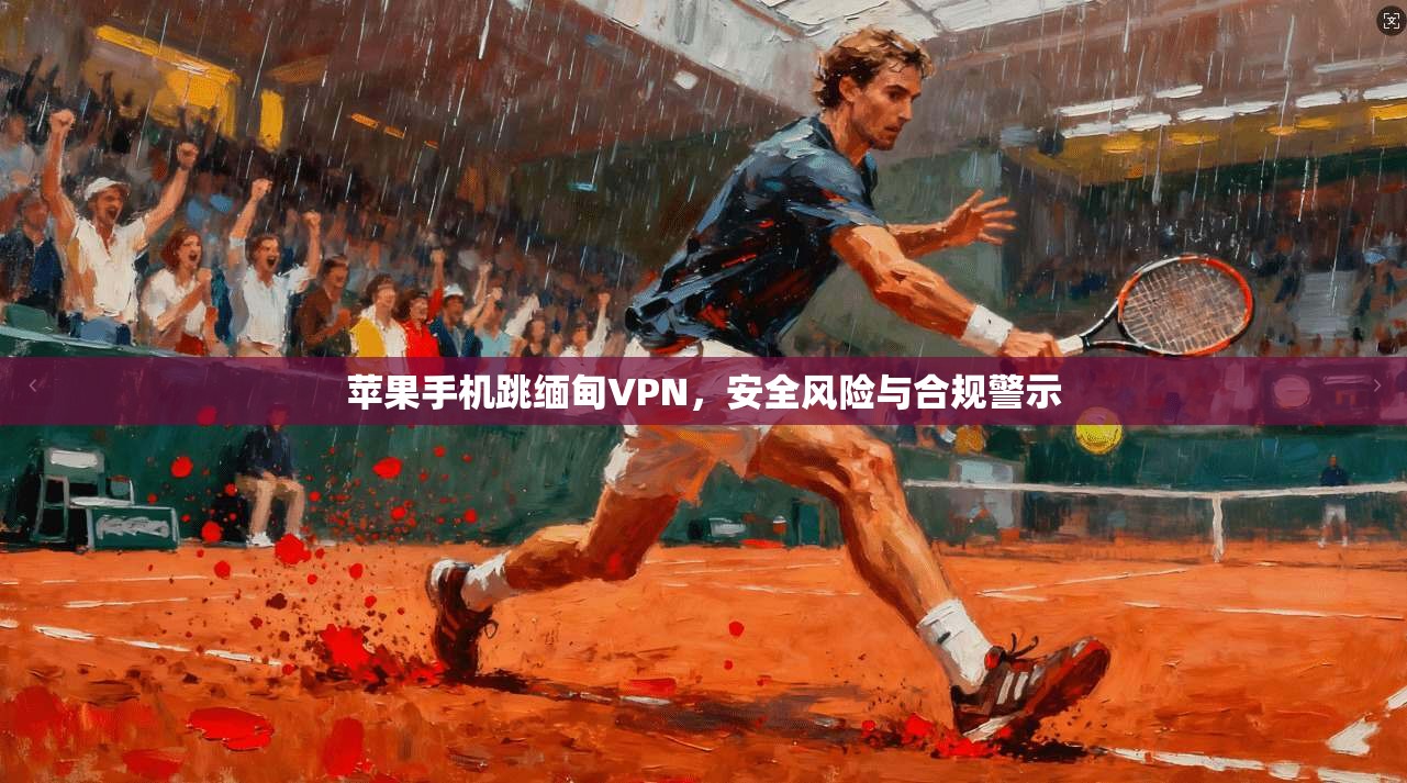 苹果手机跳缅甸VPN,安全风险与合规警示 苹果手机跳缅甸VPN,安全风险与合规警示