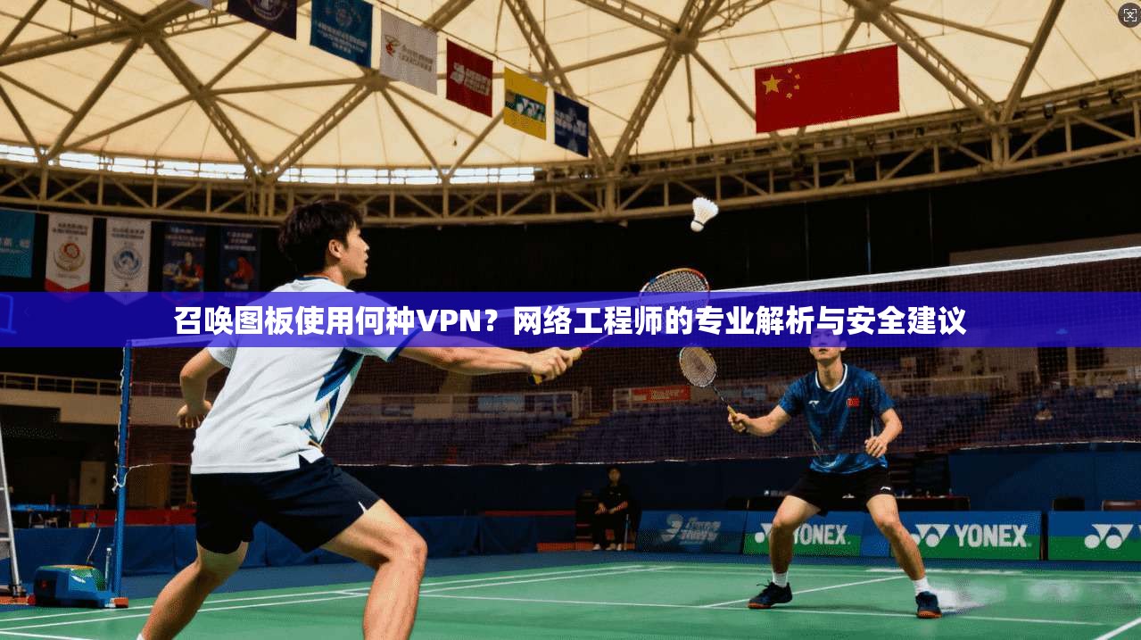 召唤图板使用何种VPN？网络工程师的专业解析与安全建议