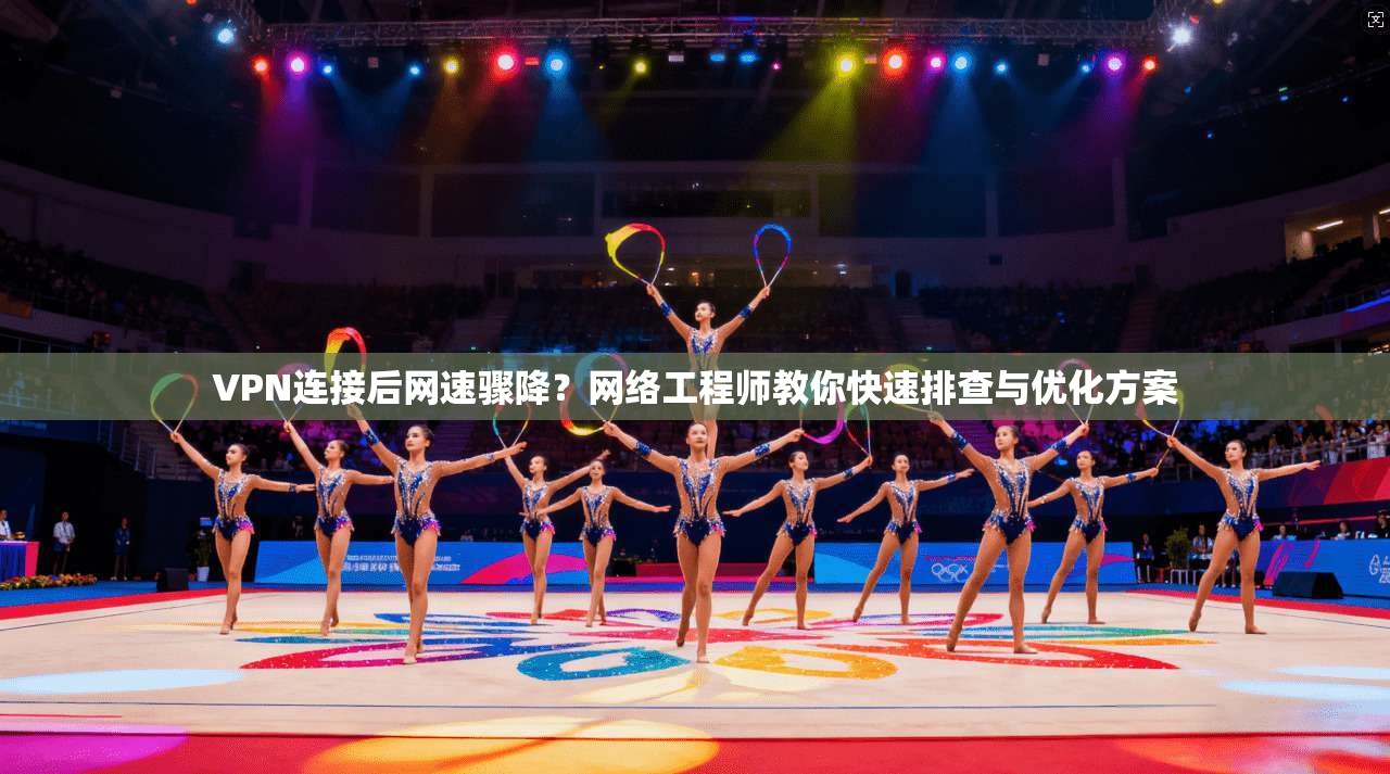 VPN连接后网速骤降？网络工程师教你快速排查与优化方案