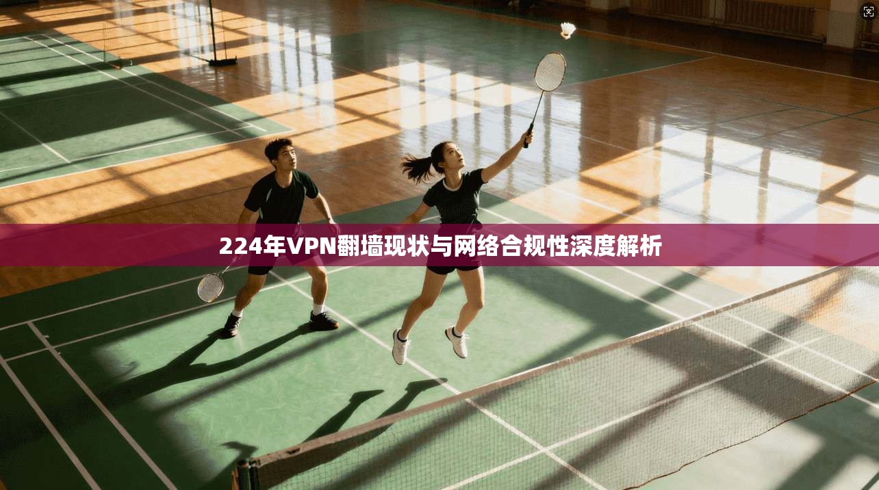 224年VPN翻墙现状与网络合规性深度解析 224年VPN翻墙现状与网络合规性深度解析