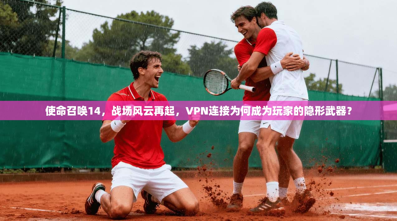 使命召唤14,战场风云再起,VPN连接为何成为玩家的隐形武器? 使命召唤14,战场风云再起,VPN连接为何成为玩家的隐形武器?