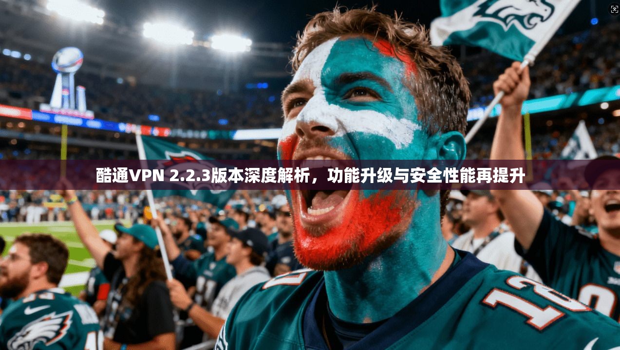 酷通VPN 2.2.3版本深度解析,功能升级与安全性能再提升 酷通VPN 2.2.3版本深度解析,功能升级与安全性能再提升